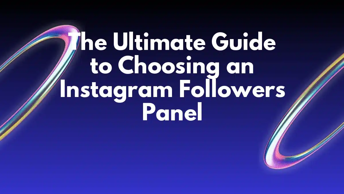 The Ultimate Guide to Choosing an Instagram Followers Panel
